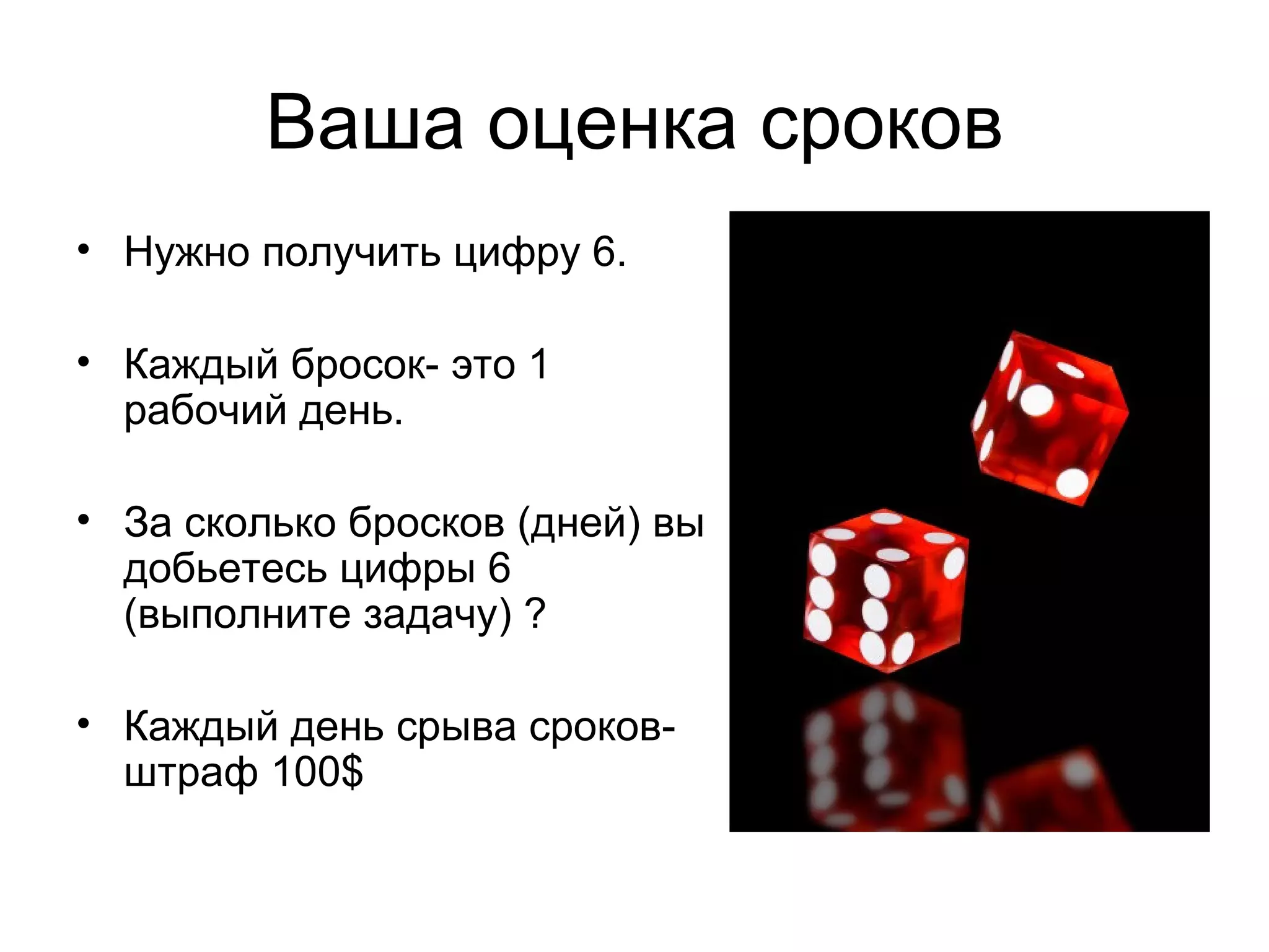 Ваша оценка сроков Нужно получить цифру 6. Каждый бросок- это 1 рабочий день. За сколько бросков (дней) вы добьетесь цифры 6 (выполните задачу) ? Каждый день срыва сроков- штраф 100 $ 