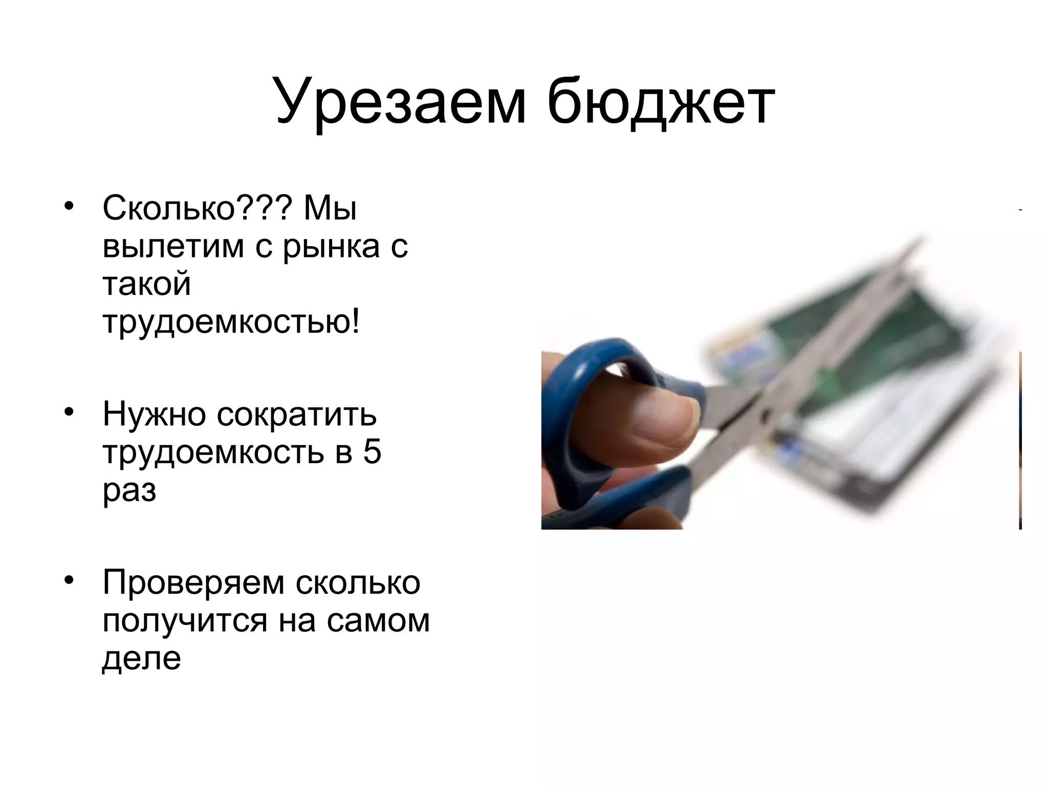 Урезаем бюджет Сколько??? Мы вылетим с рынка с такой трудоемкостью! Нужно сократить трудоемкость в 5 раз Проверяем сколько получится на самом деле 