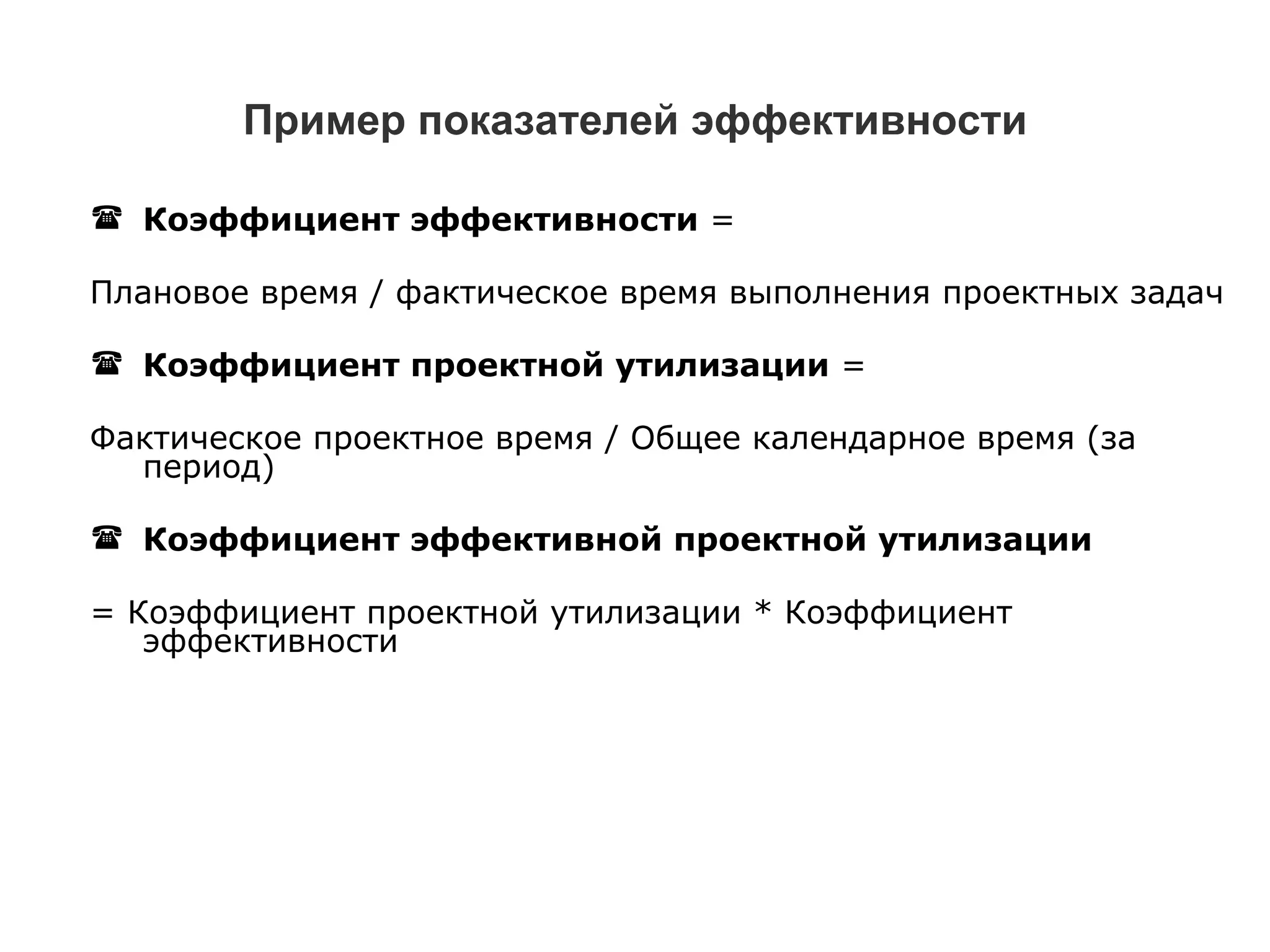 Пример показателей эффективности Коэффициент эффективности  =  Плановое время  /  фактическое время выполнения проектных задач Коэффициент проектной утилизации  =  Фактическое проектное время  /  Общее календарное время (за период) Коэффициент эффективной проектной утилизации   = Коэффициент проектной утилизации * Коэффициент эффективности 