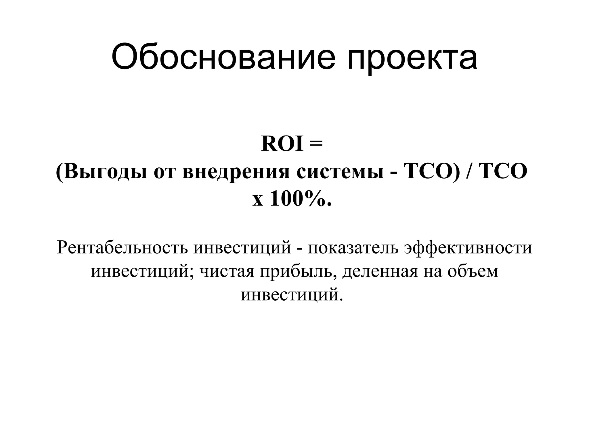 Обоснование проекта ROI =  (Выгоды от внедрения системы - ТСО) / ТСО  х 100%.   Рентабельность инвестиций - показатель эффективности инвестиций; чистая прибыль, деленная на объем инвестиций.  