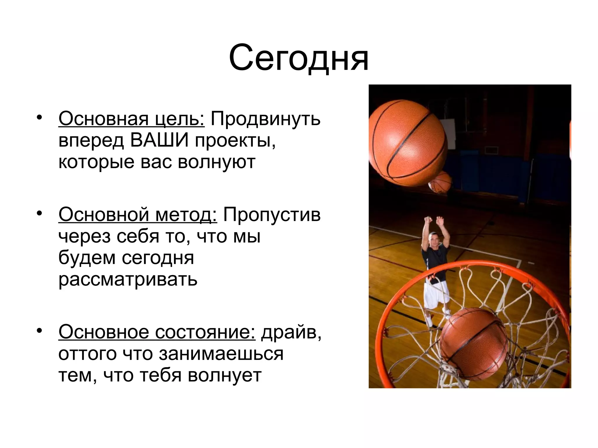 Сегодня Основная цель:  Продвинуть вперед ВАШИ проекты, которые вас волнуют Основной метод:  Пропустив через себя то ,  что мы будем сегодня рассматривать Основное состояние:  драйв, оттого что занимаешься тем, что тебя волнует 