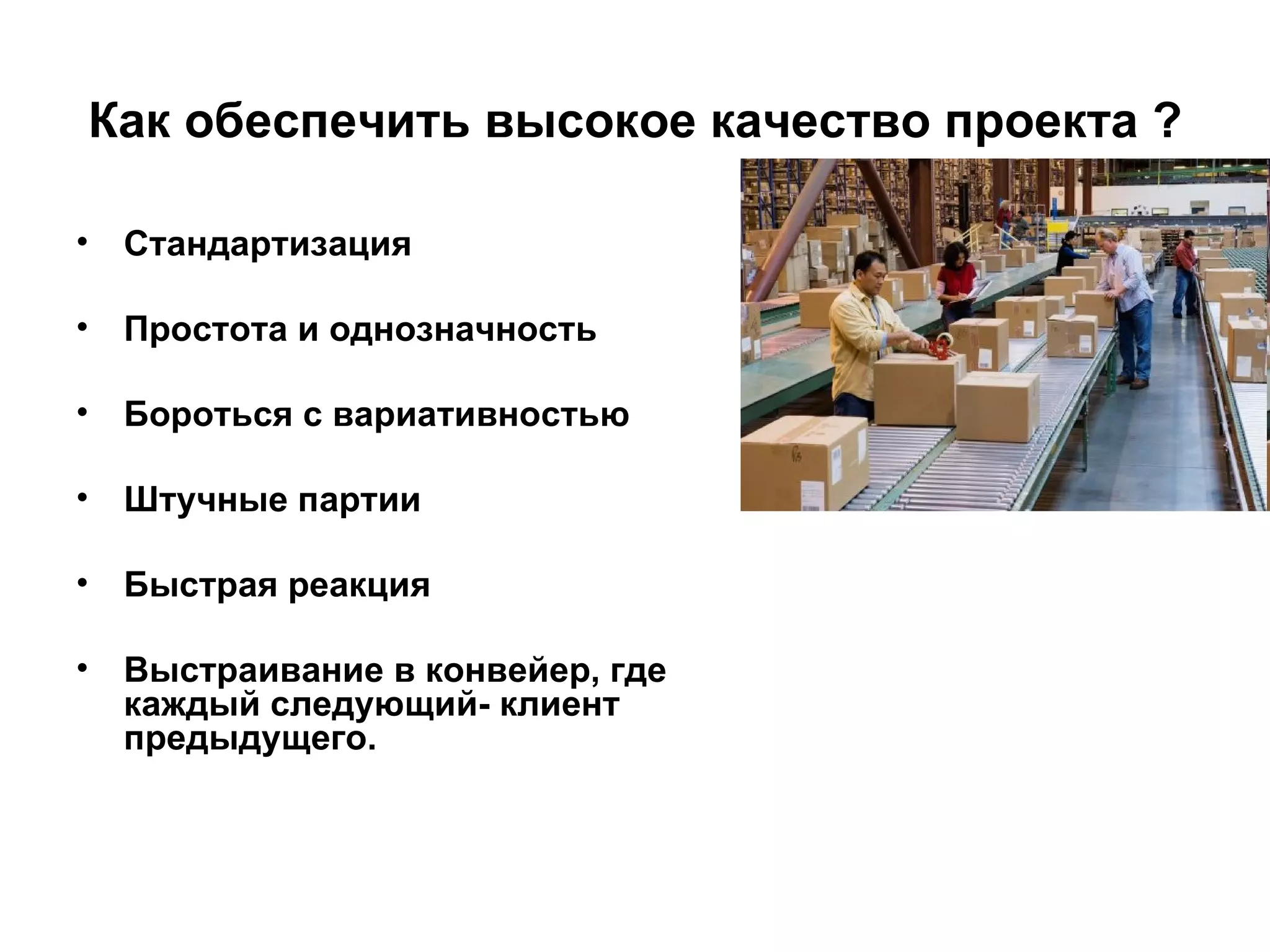 Как обеспечить высокое качество проекта ? Стандартизация Простота и однозначность Бороться с вариативностью Штучные партии Быстрая реакция Выстраивание в конвейер, где каждый следующий- клиент предыдущего.  