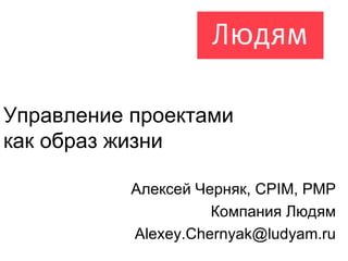 Управление проектами  как образ жизни Алексей Черняк,  CPIM, PMP Компания Людям [email_address] 