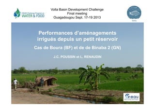 Volta Basin Development Challenge
Final meeting
Ouagadougou Sept. 17-19 2013

Performances d’aménagements
irrigués depuis un petit réservoir
Cas de Boura (BF) et de de Binaba 2 (GN)
J.C. POUSSIN et L. RENAUDIN

 