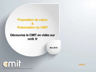 Proposition de valeur
&
Présentation du CMIT
Découvrez le CMIT en vidéo sur
cmit .fr
Mai 2016
cmit.fr
 
