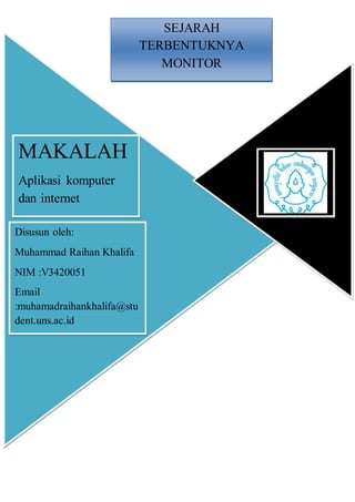MAKALAH
Aplikasi komputer
dan internet
Disusun oleh:
Muhammad Raihan Khalifa
NIM :V3420051
Email
:muhamadraihankhalifa@stu
dent.uns.ac.id
SEJARAH
TERBENTUKNYA
MONITOR
 
