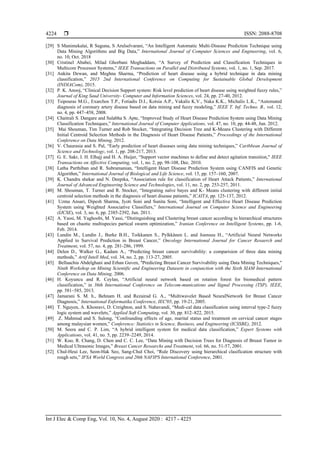  ISSN: 2088-8708
Int J Elec & Comp Eng, Vol. 10, No. 4, August 2020 : 4217 - 4225
4224
[29] S Manimekalai, R Suguna, S Arulselvarani, “An Intelligent Automatic Multi-Disease Prediction Technique using
Data Mining Algorithms and Big Data,” International Journal of Computer Sciences and Engineering, vol. 6,
no. 10, Oct. 2018
[30] Cristinel Ababei, Milad Ghorbani Moghaddam, “A Survey of Prediction and Classification Techniques in
Multicore Processor Systems,” IEEE Transactions on Parallel and Distributed Systems, vol. 1, no. 1, Sep. 2017.
[31] Ankita Dewan, and Meghna Sharma, “Prediction of heart disease using a hybrid technique in data mining
classification,” 2015 2nd International Conference on Computing for Sustainable Global Development
(INDIACom), 2015.
[32] P. K. Anooj, “Clinical Decision Support system: Risk level prediction of heart disease using weighted fuzzy rules,”
Journal of King Saud University- Computer and Information Sciences, vol. 24, pp. 27-40, 2012.
[33] Tsipouras M.G., Exarchos T.P., Fotiadis D.I., Kotsia A.P., Vakalis K.V., Naka K.K., Michalis L.K., “Automated
diagnosis of coronary artery disease based on data mining and fuzzy modeling,” IEEE T. Inf. Techno. B., vol. 12,
no. 4, pp. 447–458, 2008.
[34] Chaitrali S. Dangare and Sulabha S. Apte, “Improved Study of Heart Disease Prediction System using Data Mining
Classification Techniques,” International Journal of Computer Applications, vol. 47, no. 10, pp. 44-48, Jun. 2012.
[35] Mai Shouman, Tim Turner and Rob Stocker, “Integrating Decision Tree and K-Means Clustering with Different
Initial Centroid Selection Methods in the Diagnosis of Heart Disease Patients,” Proceedings of the International
Conference on Data Mining, 2012.
[36] V. Chaurasia and S. Pal, “Early prediction of heart diseases using data mining techniques,” Caribbean Journal of
Science and Technology, vol. 1, pp. 208-217, 2013.
[37] G. E. Sakr, I. H. Elhajj and H. A. Huijer, “Support vector machines to define and detect agitation transition," IEEE
Transactions on Affective Computing, vol. 1, no. 2, pp. 98-108, Dec. 2010.
[38] Latha Parthiban and R. Subramanian, “Intelligent Heart Disease Prediction System using CANFIS and Genetic
Algorithm,” International Journal of Biological and Life Science, vol. 15, pp. 157–160, 2007.
[39] K. Chandra shekar and N. Deepika, “Association rule for classification of Heart Attack Patients,” International
Journal of Advanced Engineering Science and Technologies, vol. 11, no. 2, pp. 253-257, 2011.
[40] M. Shouman, T. Turner and R. Stocker, “Integrating naïve bayes and K- Means clustering with different initial
centroid selection methods in the diagnosis of heart disease patients,” ICAITA, pp. 125-137, 2012.
[41] Uzma Ansari, Dipesh Sharma, Jyoti Soni and Sunita Soni, “Intelligent and Effective Heart Disease Prediction
System using Weighted Associative Classifiers,” International Journal on Computer Science and Engineering
(IJCSE), vol. 3, no. 6, pp. 2385-2392, Jun. 2011.
[42] A. Yassi, M. Yaghoobi, M. Yassi, “Distinguishing and Clustering breast cancer according to hierarchical structures
based on chaotic multispecies partical swarm optimization,” Iranian Conference on Intelligent Systems, pp. 1-6,
Feb. 2014.
[43] Lundin M., Lundin J., Burke B.H., Toikkanen S., Pylkkänen L. and Joensuu H., “Artificial Neural Networks
Applied to Survival Prediction in Breast Cancer,” Oncology International Journal for Cancer Resaerch and
Treatment, vol. 57, no. 4, pp. 281-286, 1999.
[44] Delen D., Walker G., Kadam A., “Predicting breast cancer survivability: a comparision of three data mining
methods,” Artif Intell Med, vol. 34, no. 2, pp. 113-27, 2005.
[45] Bellaachia Abdelghani and Erhan Guven, "Predicting Breast Cancer Survivability using Data Mining Techniques,"
Ninth Workshop on Mining Scientific and Engineering Datasets in conjunction with the Sixth SIAM International
Conference on Data Mining, 2006.
[46] H. Koyuncu and R. Ceylan, “Artificial neural network based on rotation forest for biomedical pattern
classification,” in 36th International Conference on Telecom-munications and Signal Processing (TSP), IEEE,
pp. 581–585, 2013.
[47] Jamarani S. M. h., Behnam H. and Rezairad G. A., “Multiwavelet Based NeuralNetwork for Breast Cancer
Diagnosis,” International Enformatika Conference, IEC'05, pp. 19-21, 2005.
[48] T. Nguyen, A. Khosravi, D. Creighton, and S. Nahavandi, “Medi-cal data classification using interval type-2 fuzzy
logic system and wavelets,” Applied Soft Computing, vol. 30, pp. 812–822, 2015.
[49] Z. Mahmud and S. Sulong, “Confounding effects of age, marital status and treatment on cervical cancer stages
among malaysian women,” Conference: Statistics in Science, Business, and Engineering (ICSSBE), 2012.
[50] M. Seera and C. P. Lim, “A hybrid intelligent system for medical data classification,” Expert Systems with
Applications, vol. 41, no. 5, pp. 2239–2249, 2014.
[51] W. Kuo, R. Chang, D. Chen and C. C. Lee, “Data Mining with Decision Trees for Diagnosis of Breast Tumor in
Medical Ultrasonic Images,” Breast Cancer Researchs and Treatment, vol. 66, no. 51-57, 2001.
[52] Chul-Heui Lee, Seon-Hak Seo, Sang-Chul Choi, “Rule Discovery using hierarchical clasification structure with
rough sets,” IFSA World Congress and 20th NAFIPS International Conference, 2001.
 