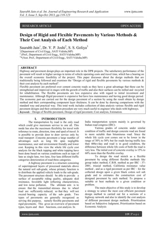 Saurabh Jain et al. Int. Journal of Engineering Research and Application www.ijera.com
Vol. 3, Issue 5, Sep-Oct 2013, pp.119-123
www.ijera.com 119 | P a g e
Design of Rigid and Flexible Pavements by Various Methods &
Their Cost Analysis of Each Method
Saurabh Jain1
, Dr. Y. P. Joshi2
, S. S. Goliya3
1
(Department of Civil Engg., SATI Vidisha,MP)
2
(Prof., Department of Civil Engg., SATI Vidisha,MP)
3
*(Asst. Prof., Department of Civil Engg., SATI Vidisha,MP)
ABSTRACT
Highway and pavement design plays an important role in the DPR projects. The satisfactory performance of the
pavement will result in higher savings in terms of vehicle operating costs and travel time, which has a bearing on
the overall economic feasibility of the project. This paper discusses about the design methods that are
traditionally being followed and examines the “Design of rigid and flexible pavements by various methods &
their cost analysis by each method”.
Flexible pavement are preferred over cement concrete roads as they have a great advantage that these can be
strengthened and improved in stages with the growth of traffic and also their surfaces can be milled and recycled
for rehabilitation. The flexible pavements are less expensive also with regard to initial investment and
maintenance. Although Rigid pavement is expensive but have less maintenance and having good design period.
The economic part are carried out for the design pavement of a section by using the result obtain by design
method and their corresponding component layer thickness. It can be done by drawing comparisons with the
standard way and practical way. This total work includes collection of data analysis various flexible and rigid
pavement designs and their estimation procedure are very much useful to engineer who deals with highways.
Keywords – Design of flexible pavement, Design of rigid pavement, Cost analysis, Estimation.
I. INTRODUCTION
The transportation by road is the only road
which could give maximum service to one all. This
mode has also the maximum flexibility for travel with
reference to route, direction, time and sped of travel. It
is possible to provide door to door service only by
road transport .Concrete pavement a large number of
advantages such as long life span negligible
maintenance, user and environment friendly and lower
cost. Keeping in this view the whole life cycle cost
analysis for the black topping and white topping have
been done based on various conditions such as type of
lane as single lane, two lane, four lane different traffic
categories deterioration of road three categories.
A highway pavement is a structure consisting
of superimposed layers of processed materials above
the natural soil sub-grade, whose primary function is
to distribute the applied vehicle loads to the sub-grade.
The pavement structure should be able to provide a
surface of acceptable riding quality, adequate skid
resistance, favorable light reflecting characteristics,
and low noise pollution. The ultimate aim is to
ensure that the transmitted stresses due to wheel
load are sufficiently reduced, so that they will not
exceed bearing capacity of the sub- grade. Two
types of pavements are generally recognized as
serving this purpose, namely flexible pavements and
rigid pavements. This gives an overview of pavement
types, layers and their functions, cost analysis. In
India transportation system mainly is governed by
Indian road congress (IRC).
Various grades of concrete under similar
condition of traffic and design concrete road are found
to more suitable than bituminous road. Since the
whole life cycle cost comes out to be lower in the
range of 30% to 50% but for roads having traffic less
than 400cv/day and road is in good condition, the
difference between whole life costs of both the road is
very less. The initial cost of concrete overlay is 15% to
60% more than the flexible overlay.
To design the road stretch as a flexible
pavement by using different flexible methods like
group index method, C.B.R. method as per IRC : 37-
2001, triaxial method, California resistance value
method , and as a rigid pavement as per IRC : for the
collected design upon a given black cotton soil sub
grade and to estimates the construction cost of
designed pavement by each method. To propose a
suitable or best methods to a given condition or
problem.
The main objective of this study is to develop
a strategy to select the most cost efficient pavement
design method to carried out for a sections of a
highway network and also to identify the cost analysis
of different pavement design methods. Prioritization
based on Subjective Judgment, Prioritization based on
Economic Analysis
RESEARCH ARTICLE OPEN ACCESS
 