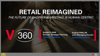 Robert FLAVIN
Director, Strategic Planning
robert@visualise.ie
RETAIL REIMAGINED
THE FUTURE OF SHOPPER MARKETING IS HUMAN CENTRIC.
Eoghan PHELAN
Joint Managing Director
eoghan@visualie.ie
 