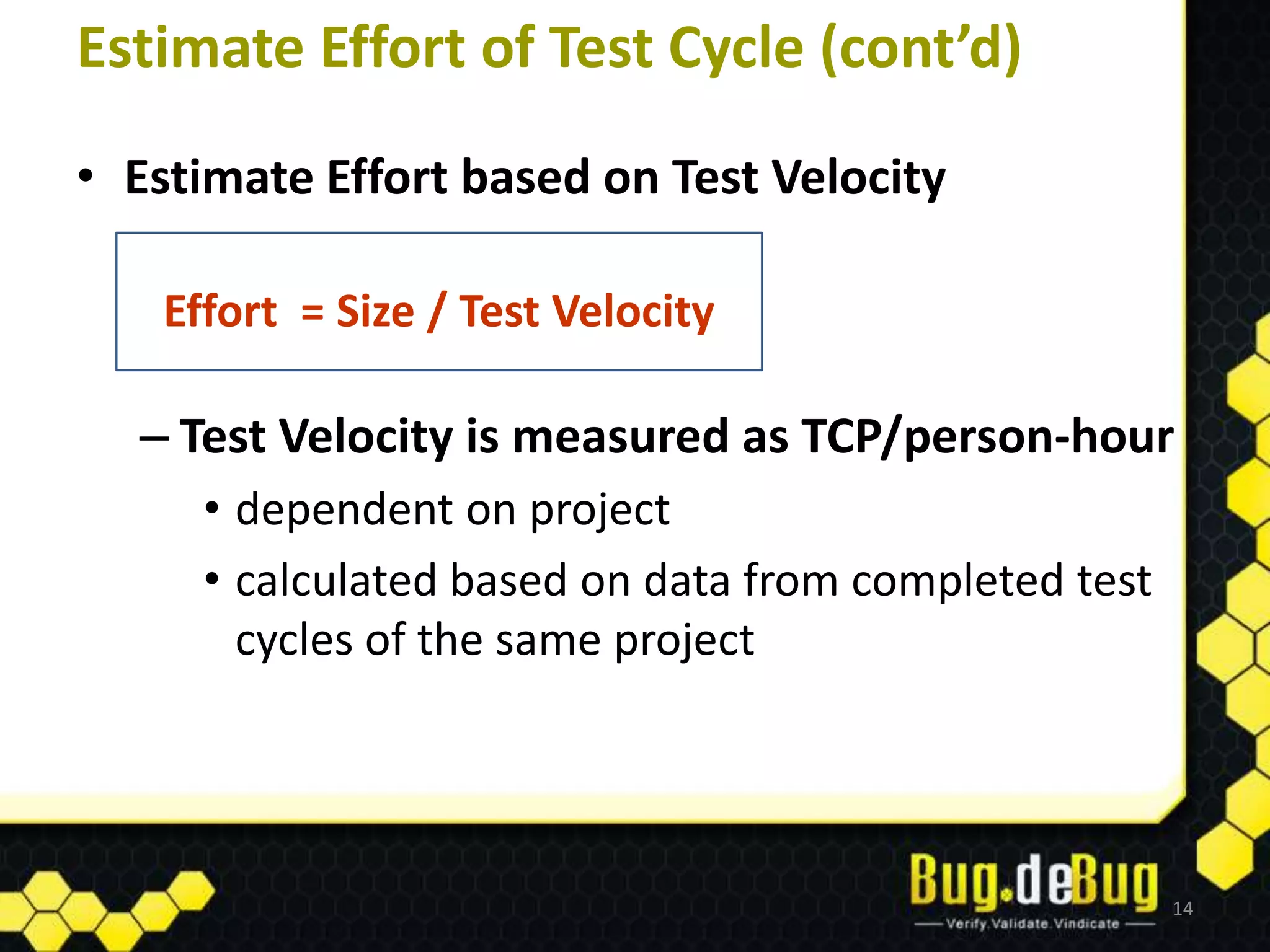 Estimate Effort of Test Cycle (cont’d)
• Estimate Effort based on Test Velocity

    Effort = Size / Test Velocity

  – Test Velocity is measured as TCP/person-hour
      • dependent on project
      • calculated based on data from completed test
        cycles of the same project




                                                       14
 