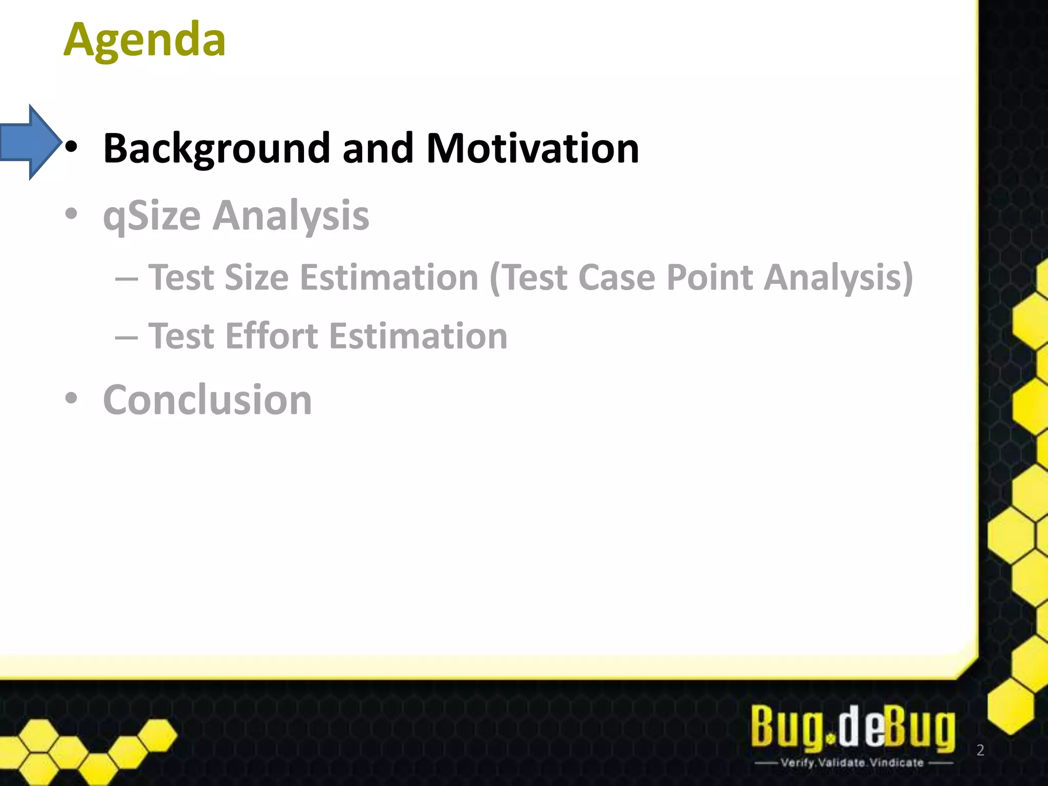 Agenda

• Background and Motivation
• qSize Analysis
  – Test Size Estimation (Test Case Point Analysis)
  – Test Effort Estimation
• Conclusion




                                                      2
 