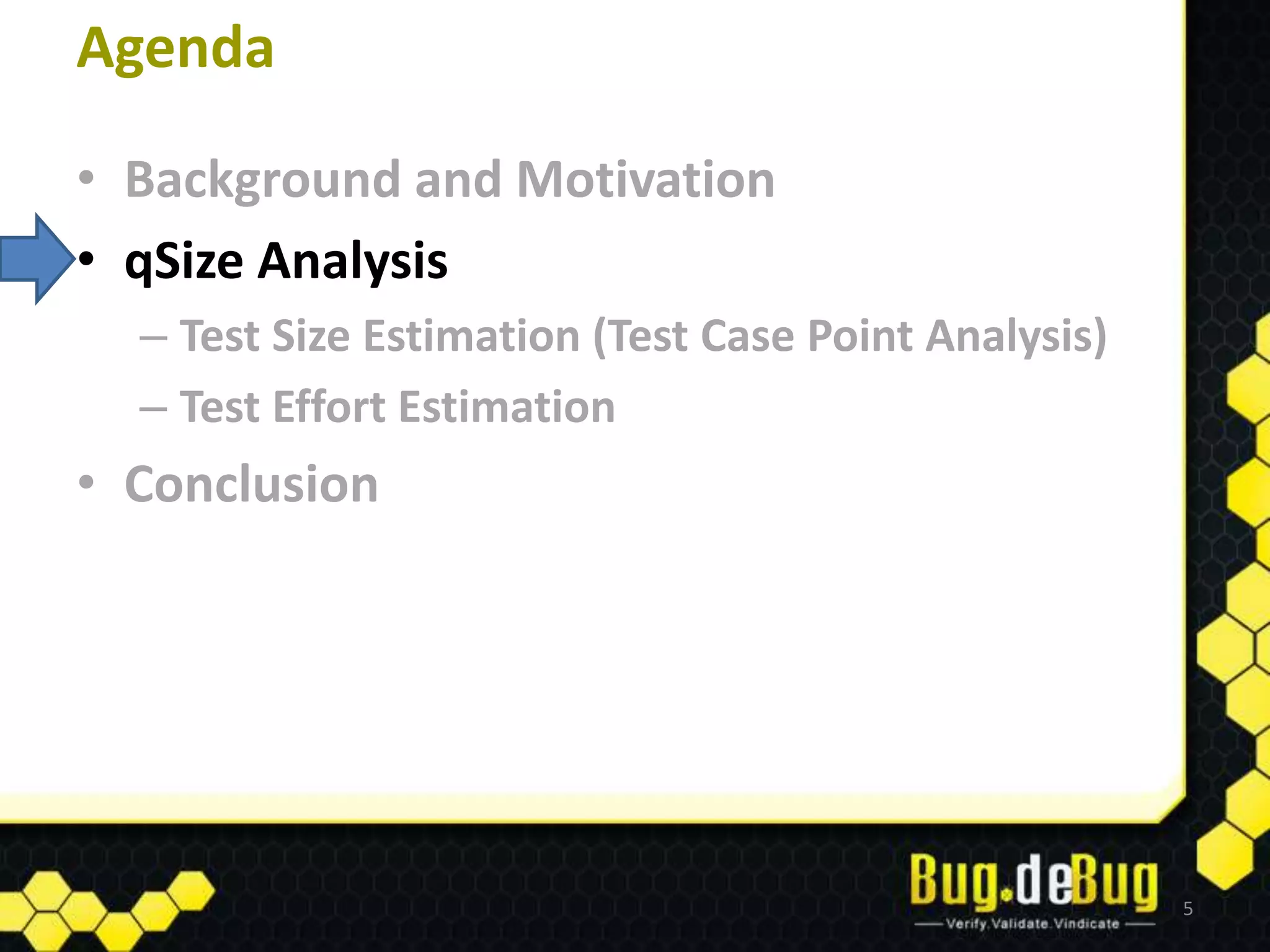 Agenda

• Background and Motivation
• qSize Analysis
  – Test Size Estimation (Test Case Point Analysis)
  – Test Effort Estimation
• Conclusion




                                                      5
 