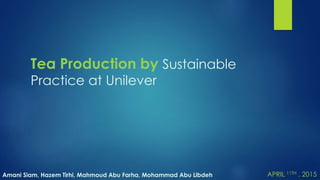 Tea Production by Sustainable
Practice at Unilever
APRIL 11TH , 2015Amani Siam, Hazem Tirhi, Mahmoud Abu Farha, Mohammad Abu Libdeh
 