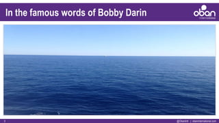 @ObanIntl | obaninternational.com3
In the famous words of Bobby Darin
 