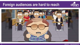 @ObanIntl | obaninternational.com6
Foreign audiences are hard to reach
 