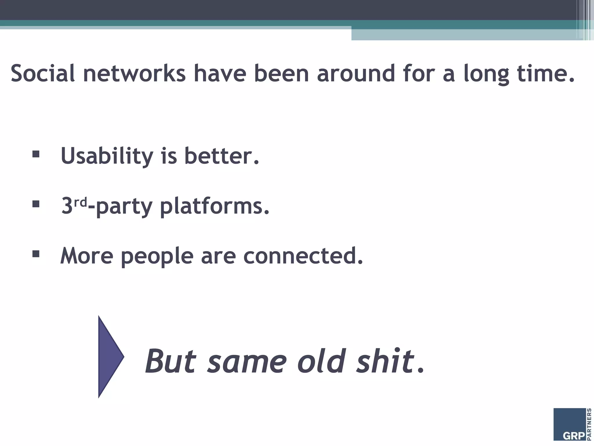 Social networks have been around for a long time.  Usability is better. 3 rd -party platforms. More people are connected. But same old shit.  