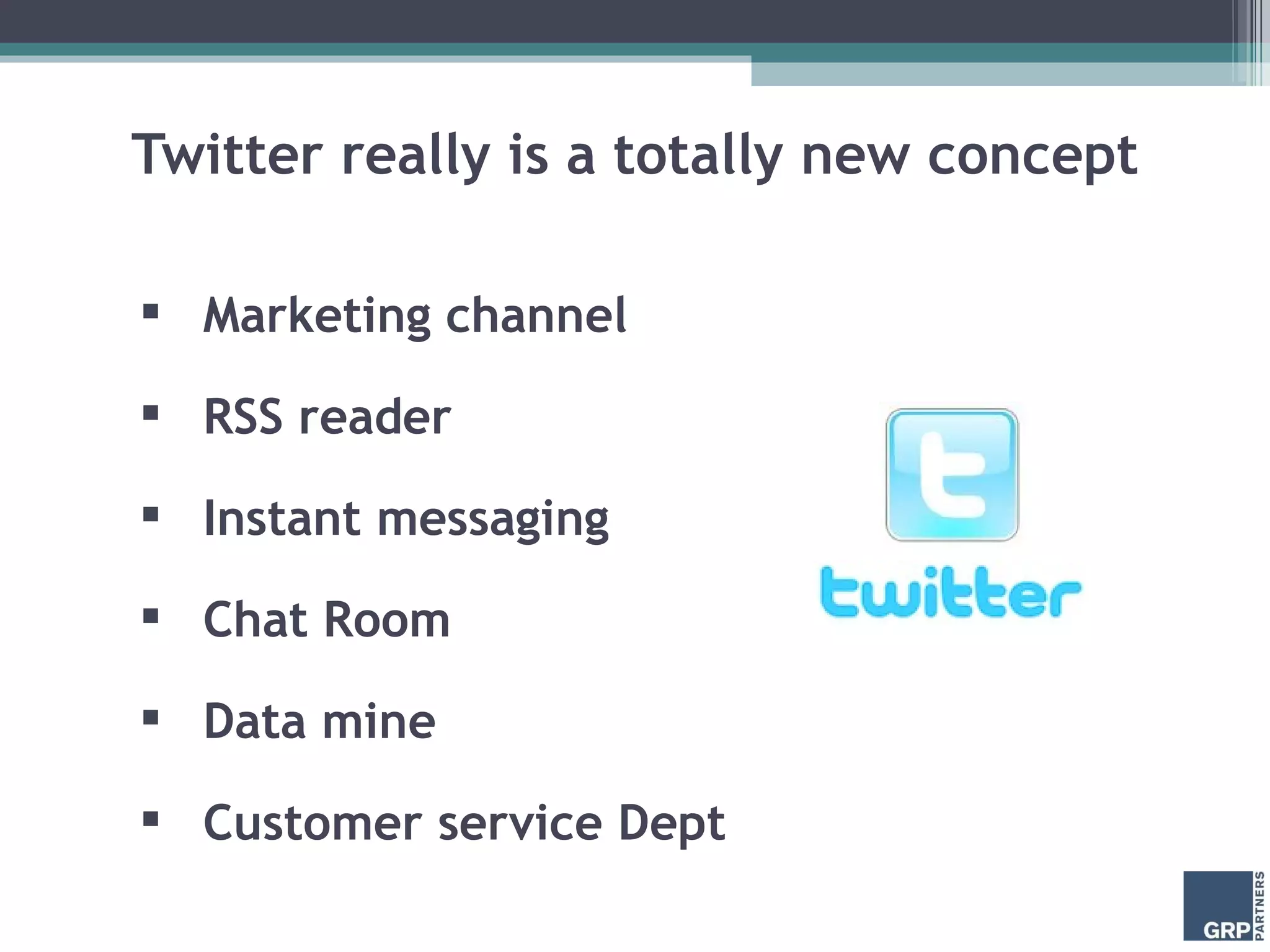 Twitter really is a totally new concept Marketing channel RSS reader Instant messaging Chat Room Data mine Customer service Dept 