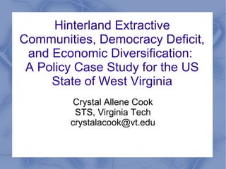 Hinterland Extractive
Communities, Democracy Deficit,
 and Economic Diversification:
 A Policy Case Study for the US
     State of West Virginia
         Crystal Allene Cook
         STS, Virginia Tech
        crystalacook@vt.edu
 