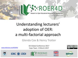 Understanding lecturers’
adoption of OER:
a multi-factorial approach
Glenda Cox & Henry Trotter
OE Global Conference 2017
Cape Town : 8 March 2017www.slideshare.net/ROER4D
 