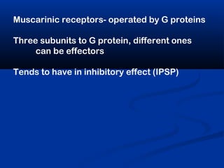 Muscarinic receptors- operated by G proteins
Three subunits to G protein, different ones
can be effectors
Tends to have in inhibitory effect (IPSP)
 