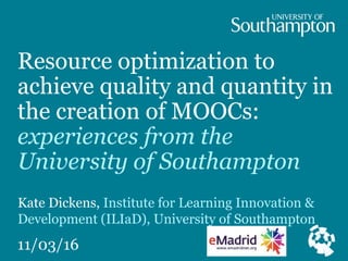 Resource optimization to
achieve quality and quantity in
the creation of MOOCs:
experiences from the
University of Southampton
Kate Dickens, Institute for Learning Innovation &
Development (ILIaD), University of Southampton
11/03/16
 