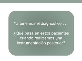 Ya tenemos el diagnóstico . . .
¿Qué pasa en estos pacientes
cuando realizamos una
instrumentación posterior?
 