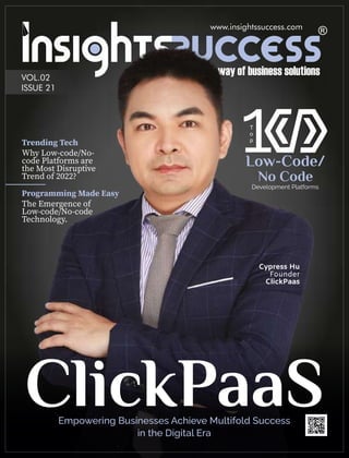 www.insightssuccess.com
Trending Tech
Programming Made Easy
Why Low-code/No-
code Platforms are
the Most Disruptive
Trend of 2022?
The Emergence of
Low-code/No-code
Technology.
VOL.02
ISSUE 21
Cypress Hu
Founder
ClickPaas
 