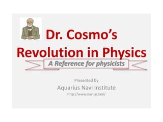 Dr. Cosmo’s
Revolution in Physics
A Reference for physicists
Presented by
Aquarius Navi Institute
http://www.navi.ac/ani/
 