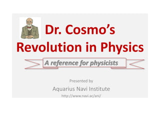 Dr. Cosmo’s
Revolution in Physics
A reference for physicists
Presented by
Aquarius Navi Institute
http://www.navi.ac/ani/
 
