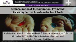 Personalization & Customization: Pre-Arrival
Enhancing the User Experience For Fun & Profit
Adele Gutman Milne | VP Sales, Marketing & Revenue – Library Hotel Collection
Bill Linehan | EVP & Chief Marketing Officer – Red Lion Hotels
Robert Cole | Founder – RockCheetah
Image Credit: Paul L Dineen (cc | flickr)
 