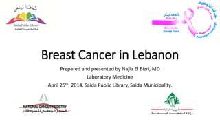 Breast Cancer in Lebanon
Prepared and presented by Najla El Bizri, MD
Laboratory Medicine
April 25th, 2014. Saida Public Library, Saida Municipality.
 