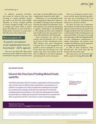 There can be no assurance that any investment product will achieve its investment objective(s). There are risks associated with investing, including the entire loss of principal invested. Investing involves market
risk. The investment return and principal value of any investment product will fluctuate with changes in market conditions. Guggenheim Investments represents the investment management businesses of Gug-
genheim Partners, LLC. Securities offered through Guggenheim Funds Distributors, LLC. Guggenheim Funds Distributors, LLC is affiliated with Guggenheim Partners, LLC. x0515 #12526
Uncover the True Cost of Trading Mutual Funds
and ETFs
The reflexive perception that ETFs cost less, simply based on their low expense
ratios, and are more cost-effective than mutual funds, is not entirely true. In
addition to an expense ratio, there are additional considerations that should
be considered when making an informed choice between ETFs and funds—
including spreads and commissions. This informative white paper from Rydex
Funds provides an in-depth look at the cost of ownership of no-transaction-fee
(NTF) mutual funds and ETFs—with a focus on active investing strategies.
Request your free copy.
Call 630.505.3749 or visit guggenheiminvestments.com/rydex
Chicago | New York City | Santa Monica
Rydex Funds
A Comparison of ETFs and
Mutual Funds—The True
Cost of Investing
In addition, maximum diversifica-
tion cannot be achieved with asset class
investing in a passive portfolio. Instead,
one needs to use all of the tools available.
Therefore, an actively managed portfolio
of actively  managed strategies with access
to multiple asset classes works to achieve
greater diversification on more levels than a
simple passive investment or a passive port-
folio allocated to these index funds.
Misconception #3:
“A passive investment
could significantly beat its
benchmark.” (62% agreed)
This one is just plain silly. Most passive
investments seek to replicate an index, so the
benchmark for the passive investment is that
same index. It’s pretty difficult for an index
to significantly outperform itself, right?
Furthermore, it is an oft-repeated small-
print warning about indexes that “indexes are
not tradable,” meaning investors can’t just buy
the index and replicate its performance. Every
index fund has costs associated with putting
it together, maintaining it and distributing
it. The trading costs alone can be a big factor
and virtually assure that most passive invest-
ments will underachieve their benchmarks.
Active investments can, and do, out-
perform their benchmarks, but it is often
on the basis of their risk-adjusted return.
Why? Because most  active management
is focused, first, on risk management; any
payoff in return is designed to occur not
in the short term but instead over a full
market cycle. Since most indexes don’t do
this, it is difficult to even find an appropri-
ate benchmark for active investments.
There is an advantage to passive invest-
ments, and the media and indexing adher-
ents never tire of reminding us of it: low
cost. 52% of the survey respondents iden-
tified this as a selection criterion.
Of course, the lower cost is understand-
able. If there is very little involved in the man-
agement of the investment, the payoff to the
manager should be lower. But investors have
to ask themselves if they are being penny wise
and pound foolish. Is the lower cost enough
of an advantage to offset the designed benefits
of active management—responsiveness  to
market environments; risk aversion; more
complete diversification; and the opportuni-
ty to outperform the benchmark?
As Hall of Fame broadcaster Ernie
Harwell said, “He stood there like the
house by the side of the road.”
That sums up my view of investors who
follow a passive investing philosophy.
continued from pg. 5
11July 10, 2014 | proactiveadvisormagazine.com
 
