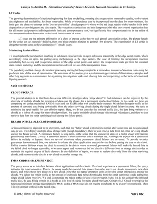 Lavanya C., Babitha M., International Journal of Advance Research, Ideas and Innovations in Technology.
© 2017, IJARIIT All Rights Reserved Page | 882
LT Codes
The growing determination of circulated registering for data stockpiling, ensuring data organization immovable quality, to the extent
data rightness and availability, has been remarkable. While overabundance can be incorporated into the data for trustworthiness, the
issue gets the chance to attempt in the "pay-as-you-utilize" cloud perspective where we by and large need to viably resolve it for both
degradation acknowledgment and data repair. The execution examination and trial happens exhibit that our created organization has
for all intents and purposes indistinguishable limit and correspondence cost, yet significantly less computational cost in the midst of
data recuperation than destruction codes-based limit courses of action.
LT codes are the primary affirmation of a class of erasure codes that we call general cancellation codes. The picture length
for the codes can act naturally decisive, from one-piece parallel pictures to general l-bit pictures. The examination of LT codes is
altogether not the same as the examination of Tornado codes.
Minimizing Retrieval Data
To investigation the recuperation inactivity in substance cloud depends on upon substance availability in the edge center points, which
accordingly relies on upon the putting away methodology at the edge centers. the issue of limiting the recuperation inaction
considering both saving and recuperation utmost of the edge center points and server. the recuperation loads got from the constant
state content scattering, and the recuperation inertness drived in view of the recuperation loads.
The popularity and fast change of circulated processing starting late has prompted to a tremendous measure of creations containing the
proficient data of this area of examination. The outcomes of this review give a predominant appreciation of illustrations, examples and
other key segments as a commence for organizing investigation works out, sharing data and cooperating in the locale of circulated
figuring research.
SYSTEM MODELS
CLOUD STORAGE
The general solution is to distribute data across different cloud providers (stripe data).The fault-tolerance can be improved by the
diversity of multiple clouds the migration of data over the clouds) for a permanent single-cloud failure. In this work, we focus on
comparing two codes: traditional RAID-6 codes and our FMSR codes with double-fault tolerance. We define the repair traffic as the
amount of outbound data being downloaded from the other surviving clouds during the single-cloud failure recovery. We seek to
minimize the repair traffic for cost-effective repair. Here, we do not consider the inbound traffic (i.e., the data being written to a
cloud), as it is free of charge for many cloud providers. We deploy multiple-cloud storage with enough redundancy, and then we can
retrieve data from the other surviving clouds during the failure period.
REPAIR IN MULTIPLE CLOUD STORAGE
A transient failure is expected to be short-term, such that the “failed” cloud will return to normal after some time and no outsourced
data is lost. If we deploy multiple-cloud storage with enough redundancy, then we can retrieve data from the other surviving clouds
during the failure period. A permanent failure is long-term, in the sense that the outsourced data on a failed cloud will become
permanently unavailable. Clearly, a permanent failure is more disastrous than a transient one. Although we expect that a permanent
failure is unlikely to happen, there are several situations where permanent cloud failures are occurred. To provide security
guarantees for outsourced data, one solution is to have the client application encrypt the data before putting the data on the cloud.
Unlike transient failures where the cloud is assumed to be able to return to normal, permanent failures will make the hosted data in
the failed cloud no longer accessible, so we must repair and reconstruct the lost data in a different cloud or storage site in order to
maintain the required degree of fault tolerance. In our definition of repair, we mean to retrieve data only from the other surviving
clouds, and reconstruct the data in a new cloud or another storage site.
FMSR CODES IMPLEMENTATION
The proxy serves as an interface between client applications and the clouds. If a cloud experiences a permanent failure, the proxy
activates the repair operation. That is, the proxy reads the essential data pieces from other surviving clouds, reconstructs new data
pieces, and writes these new pieces to a new cloud. Note that this repair operation does not involve direct interactions among the
clouds. We define the repair traffic as the amount of outbound data being downloaded from the other surviving clouds during the
single-cloud failure recovery. We seek to minimize the repair traffic for cost-effective repair. Here, we do not consider the inbound
traffic (i.e., the data being written to a cloud), as it is free of charge for many cloud providers. On top of LT Cloud, we propose the
functional minimum-storage regenerating (FMSR) codes. FMSR codes do not require lost chunks to be exactly reconstructed. Then
it is not identical to those in the failed node.
 