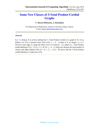 International Journal of Computing Algorithm, Vol 3(2), June 2014
ISSN(Print):2278-2397
Website: www.ijcoa.com
Some New Classes of 3-Total Product Cordial
Graphs
V. Sharon Philomena, A. Hemalatha
P.G.Department of Mathematics, Women’s Christian College, Chennai
E-mail: sharon_philomena@yahoo.com
Abstract
In [ 3 ], Ponraj. R et al have defined the 3- Total Product Cordial of a graph G (V, E) as
follows, Let f be a function from V(G) to{0, 1, ... k - 1}where k is an integer, 2 ≤ k ≤
V(G).For each edge uv assign the label f (u) f (v) (mod k). f is called a k - Total Product
cordial labeling if f (i) − f ( j) ≤ 1, i, j ∈{0, 1, . .k - 1} where f(x) denotes the total number of
vertices and edges labeled with x(x = 0, 1, 2, ...., k-1). We prove that the 3-Total Product
cordial labeling is a behaviour of Fn.
 