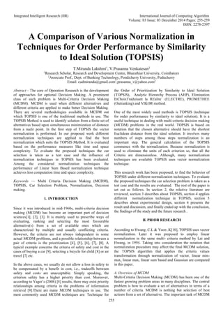 Integrated Intelligent Research (IIR) International Journal of Computing Algorithm
Volume: 03 Issue: 03 December 2014 Pages: 255-259
ISSN: 2278-2397
255
A Comparison of Various Normalization in
Techniques for Order Performance by Similarity
to Ideal Solution (TOPSIS)
T.Miranda Lakshmi1
, V.Prasanna Venkatesan2
1
Research Scholar, Research and Development Centre, Bharathiar University, Coimbatore
2
Associate Prof., Dept. of Banking Technology, Pondicherry University, Puducherry
Email: cudmiranda@gmail.com1
,prasanna_v@yahoo.com2
Abstract - The core of Operation Research is the development
of approaches for optional Decision Making. A prominent
class of such problem is Multi-Criteria Decision Making
(MCDM). MCDM is used when different alternatives and
different criteria are applied to make better Decision Making.
There are several methodologies available in MCDM out
which TOPSIS is one of the traditional methods in use. The
TOPSIS Method is used to identify solution from a finite set of
alternatives based upon simultaneous minimization of distance
from a nadir point. In the first step of TOPSIS the vector
normalization is performed. In our proposed work different
normalization techniques are applied to find the best
normalization which suits the TOPSIS Method. It is evaluated
based on the performance measures like time and space
complexity. To evaluate the proposed techniques the car
selection is taken as a test case and the influence of
normalization techniques in TOPSIS has been evaluated.
Among the considered normalization techniques the
performance of Linear Sum Based normalization technique
achieves less computation time and space complexity.
Keywords — Multi Criteria Decision Making (MCDM),
TOPSIS, Car Selection Problem, Normalization, Decision
making.
I. INTRODUCTION
Since it was introduced in mid-1960s, multi-criteria decision
making (MCDM) has become an important part of decision
sciences[1], [2], [3]. It is mainly used to prescribe ways of
evaluating, ranking and selecting the most favourable
alternative(s) from a set of available ones which are
characterized by multiple and usually conflicting criteria.
However, the criteria are not always independent in some
actual MCDM problems, and a possible relationship between a
pair of criteria is the prioritization [4], [5], [6], [7], [8]. A
typical example concerns the criteria of safety and cost in the
cases of buying a car [9], selecting a bicycle for child [8] or air
travel [7] etc.
In the above cases, we usually do not allow a loss in safety to
be compensated by a benefit in cost, i.e., tradeoffs between
safety and costs are unacceptable. Simply speaking, the
criterion safety has a higher priority than cost. Moreover,
according to Yager’s (2008) [8] results, there may exist priority
relationships among criteria in the problems of information
retrieval [9].There are many MCDM techniques in use. The
most commonly used MCDM techniques are: Technique for
the Order of Prioritization by Similarity to Ideal Solution
(TOPSIS), Analytic Hierarchy Process (AHP), Elimination
EtChoixTraduisant la REalite´ (ELECTRE), PROMETHEE
(Outranking) and VIKOR method.
One of the most widely used methods is TOPSIS (technique
for order performance by similarity to ideal solution). It is a
useful technique in dealing with multi-criteria decision making
(MCDM) problems in the real world. TOPSIS is based on
notation that the chosen alternative should have the shortest
Euclidean distance from the ideal solution. It involves many
numbers of steps among those steps normalization is an
important step. The general calculation of the TOPSIS
commence with the normalization. Because normalization is
used to eliminate the units of each criterion so, that all the
Criteria are dimensionless. Although, many normalization
techniques are available TOPSIS uses vector normalization
technique.
This research work has been proposed, to find the behavior of
TOPSIS under different normalization techniques. To evaluate
the proposed techniques the car selection problem is taken as a
test case and the results are evaluated. The rest of the paper is
set out as follows. In section 2, the relative literature are
reviewed, section 3 describes about TOPSIS, section 4 applies
different normalization technique in TOPSIS, section 5
describes about experimental design, section 6 presents the
result and discussion, and finally ended up with the conclusion,
the findings of the study and the future research .
II. PRIOR RESEARCH
According to Hwang .C.L & Yoon .K[10], TOPSIS uses vector
normalization. Later it was proposed to employ linear
normalization in the same multi- criteria method by Lai and
Hwang, in 1994. Taking into consideration the notation that
normalization procedure may affect the final MCDM solution,
the TOPSIS algorithm that applies the criteria values
transformation through normalization of vector, linear min-
max, linear max, linear sum based and Gaussian are compared
in this paper.
A. Overview of MCDM
Multi-Criteria Decision Making (MCDM) has been one of the
fastest growing problem areas in many disciplines. The central
problem is how to evaluate a set of alternatives in terms of a
number of criteria. MCDM is nothing but selection of best
actions from a set of alternative. The important task of MCDM
 