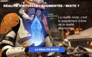 RÉALITÉ VIRTUELLE / AUGMENTÉE / MIXTE ?
LA RÉALITÉ MIXTE
6
La réalité mixte, c’est
le supplément d’âme
de la réalité
augmentée
 