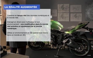 9
Combine en temps réel des données numériques et
le monde réel.
Interagit en direct avec l’utilisateur et son
environnement : une modification dans le monde
réel entraîne un ajustement de la couche
numérique.
Utilise un environnement en 3D (parce nous vivons
dans un monde en 3D)
LA RÉALITÉ AUGMENTÉE
 