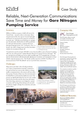 Case Study
Reliable, Next-Generation Communications
Save Time and Money for Gore Nitrogen
Pumping Service
Company Info
Gore Nitrogen
Pumping Service, LLC
Gore Nitrogen offers a variety
of nitrogen, stimulation, and
fracturing services including:
Pressure testing
Purging
Drying
Oil well completion
Well stimulation
Nitrogen transports
Foam fracs
Pipeline services
Remote data transmitting
Gore Nitrogen Pumping Service
specializes in hydraulic fracturing
and nitrogen services. With
experienced, knowledgeable
employees, reliable service, and
custom equipment designs, Gore
Nitrogen provides results in the
safest, most cost-efficient manner.
The company maintains a quality
reputation in the industrial,
pipeline, and oil field service
industries. Since its inception
in 2001, Gore Nitrogen has
experienced a steady growth,
which it is positioned to continue.
Gore Nitrogen headquarters are
located in Seiling, Oklahoma,
with additional offices in Tuttle,
Oklahoma, and Liberal, Kansas.
Gore Nitrogen primarily serves
customers in Oklahoma, Texas,
Kansas, Arkansas, and eastern
Colorado, with authorization
to provide services in various
additional states.
Additional Resources
About mini-VSAT Broadband:
www.minivsat.com
About KVH Industries, Inc.:
www.kvh.com
All photos courtesy of Gore
Nitrogen Pumping Service, LLC
Summary
Millions of dollars are spent to build well sites in the
United States – research is done to determine where
natural resources like oil or gas are located, land rights
and licences are procured, and contractors are hired to
set up the sites – all before an oil field service company
can even determine whether the site will be productive.
To make that determination, companies like Gore
Nitrogen Pumping Service, LLC, are hired to “frac,” or
fracture, the wells, a dangerous process that determines
whether the investment will pay off.
“A typical job costs the customer $20,000 to more than $2 million, just to find out if anything
will come out of the ground,” explains Brandon Bensch, IT manager for Gore Nitrogen. “We
are committed to providing our services safely and efficiently. To accomplish this, our teams
and our clients monitor each job and make adjustments in real time, so it is imperative to have
reliable communications on site.” Mr. Bensch and his team rely on KVH’s TracPhone®
V3
antenna and mini-VSAT Broadbandsm
service to provide those connections.
Challenges
Many service providers in the oil and gas industry
use 1-meter communications antennas, mounted to
the roofs of their frac vans or other vehicles, to bring
satellite communications to the remote well sites where
they operate. Because of their size, these antennas must
be folded flat to travel and then deployed on site. This
process can significantly delay the start of a job, costing
both the frac provider and the client time and money.
Since these large antennas are not designed to operate
in motion, staff moving about during a job can jostle
the vehicle enough to disrupt the connection and cause
further delays.
Gore Nitrogen Pumping Service pro-
vides a variety of services at well sites,
including fracturing.
A fleet of Gore Nitrogen vehicles,
including the frac van equipped with
satellite communications.
Gore Nitrogen’s fleet of vehicles on its way to a well site.
©2013 KVH Industries, Inc.	 page 1
 