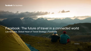 Facebook: The future of travel in a connected world
Lee McCabe, Global Head of Travel Strategy | Facebook
 
