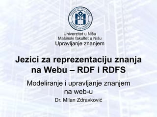 Univerzitet u Nišu
Mašinski fakultet u Nišu
Upravljanje znanjem
Jezici za reprezentaciju znanja
na Webu – RDF i RDFS
Modeliranje i upravljanje znanjem
na web-u
Dr. Milan Zdravković
 