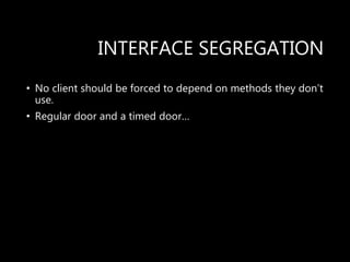 INTERFACE SEGREGATION
• No client should be forced to depend on methods they don’t
use.
• Regular door and a timed door…
 