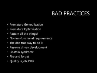 BAD PRACTICES
• Premature Generalization
• Premature Optimization
• Pattern all the things!
• No non-functional requirements
• The one true way to do it
• Resume driven development
• Einstein syndrome
• Fire and forget
• Quality is job #987
 