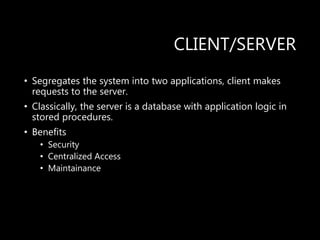 CLIENT/SERVER
• Segregates the system into two applications, client makes
requests to the server.
• Classically, the server is a database with application logic in
stored procedures.
• Benefits
• Security
• Centralized Access
• Maintainance
 