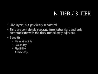 N-TIER / 3-TIER
• Like layers, but physically separated.
• Tiers are completely separate from other tiers and only
communicate with the tiers immediately adjacent.
• Benefits
• Maintainability
• Scalability
• Flexibility
• Availability
 