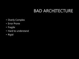BAD ARCHITECTURE
• Overly Complex
• Error Prone
• Fragile
• Hard to understand
• Rigid
 
