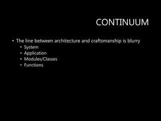 CONTINUUM
• The line between architecture and craftsmanship is blurry
• System
• Application
• Modules/Classes
• Functions
 
