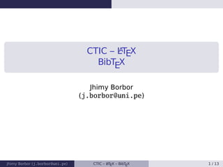 CTIC – LATEX
BibTEX
Jhimy Borbor
(j.borbor@uni.pe)
Jhimy Borbor (j.borbor@uni.pe) CTIC – LATEX – BibTEX 1 / 13
 