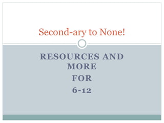 RESOURCES AND
MORE
FOR
6-12
Second-ary to None!
 