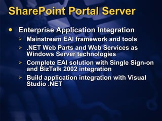 SharePoint Portal Server Enterprise Application Integration Mainstream EAI framework and tools  .NET Web Parts and Web Services as Windows Server technologies Complete EAI solution with Single Sign-on and BizTalk 2002 integration  Build application integration with Visual Studio .NET 