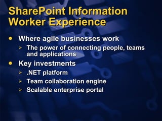 SharePoint Information Worker Experience Where agile businesses work The power of connecting people,   teams and   applications  Key investments .NET platform Team collaboration engine Scalable enterprise portal 